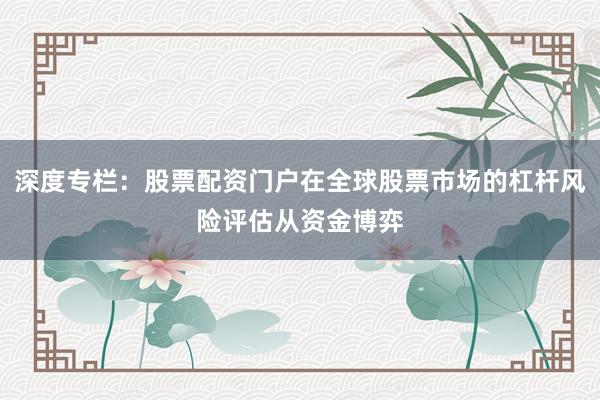 深度专栏：股票配资门户在全球股票市场的杠杆风险评估从资金博弈
