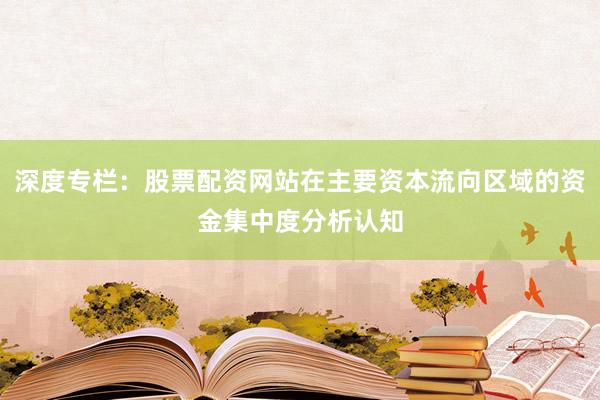 深度专栏：股票配资网站在主要资本流向区域的资金集中度分析认知