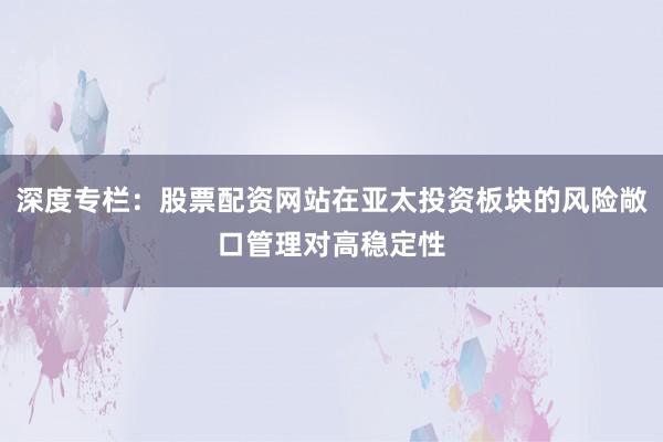 深度专栏：股票配资网站在亚太投资板块的风险敞口管理对高稳定性