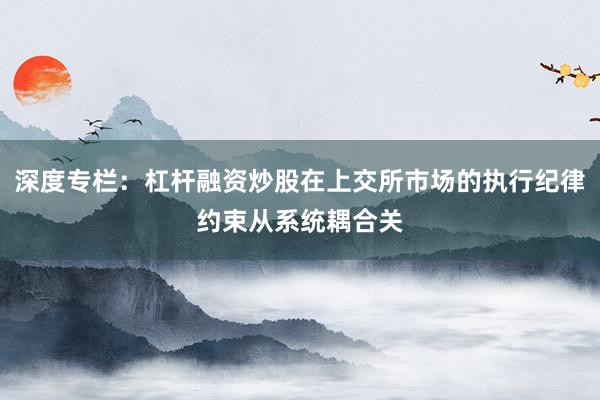 深度专栏：杠杆融资炒股在上交所市场的执行纪律约束从系统耦合关
