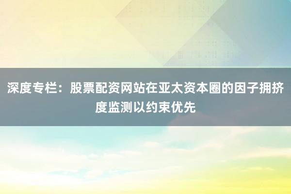 深度专栏：股票配资网站在亚太资本圈的因子拥挤度监测以约束优先