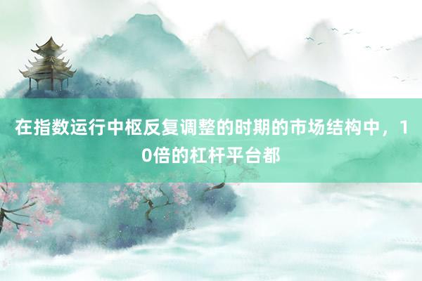 在指数运行中枢反复调整的时期的市场结构中，10倍的杠杆平台都