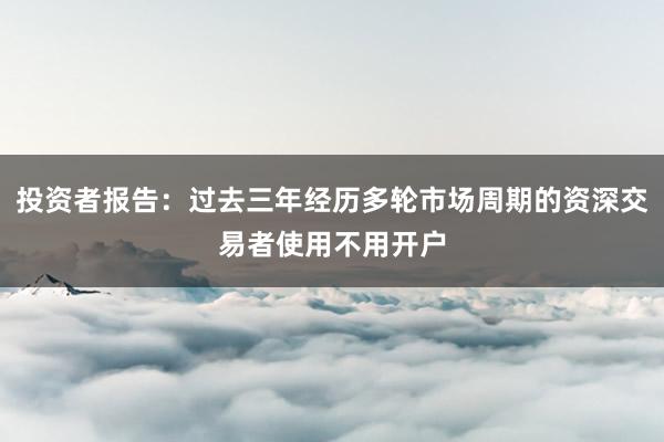 投资者报告：过去三年经历多轮市场周期的资深交易者使用不用开户