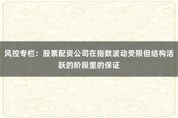 风控专栏：股票配资公司在指数波动受限但结构活跃的阶段里的保证