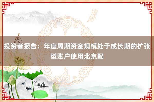 投资者报告：年度周期资金规模处于成长期的扩张型账户使用北京配