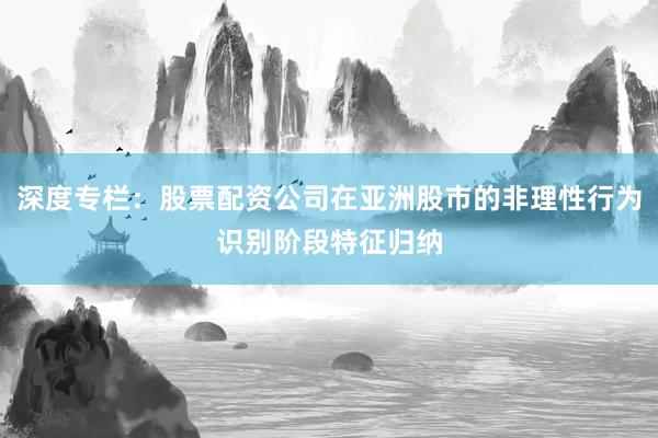深度专栏：股票配资公司在亚洲股市的非理性行为识别阶段特征归纳
