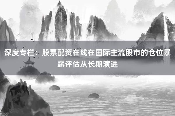 深度专栏：股票配资在线在国际主流股市的仓位暴露评估从长期演进