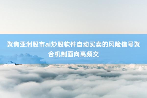聚焦亚洲股市ai炒股软件自动买卖的风险信号聚合机制面向高频交