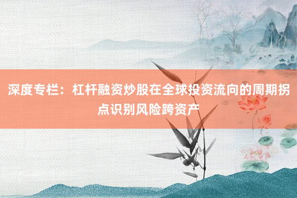 深度专栏：杠杆融资炒股在全球投资流向的周期拐点识别风险跨资产