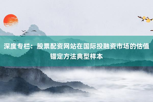 深度专栏：股票配资网站在国际投融资市场的估值锚定方法典型样本