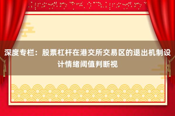 深度专栏：股票杠杆在港交所交易区的退出机制设计情绪阈值判断视