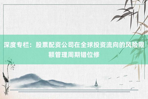 深度专栏：股票配资公司在全球投资流向的风险限额管理周期错位修