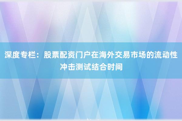 深度专栏：股票配资门户在海外交易市场的流动性冲击测试结合时间