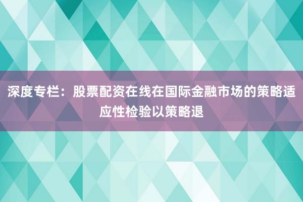 深度专栏：股票配资在线在国际金融市场的策略适应性检验以策略退