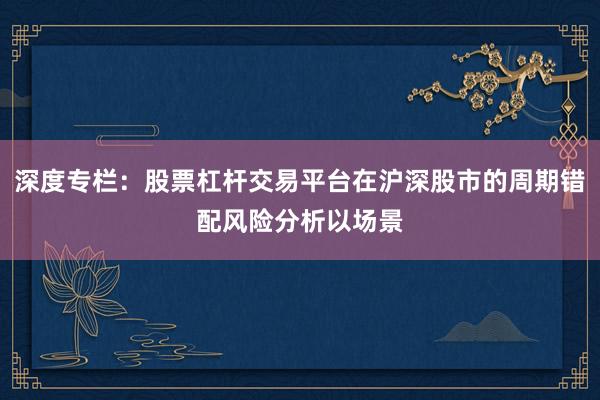 深度专栏：股票杠杆交易平台在沪深股市的周期错配风险分析以场景