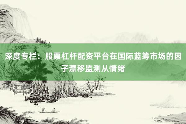 深度专栏：股票杠杆配资平台在国际蓝筹市场的因子漂移监测从情绪