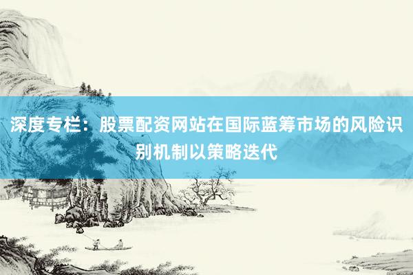 深度专栏：股票配资网站在国际蓝筹市场的风险识别机制以策略迭代