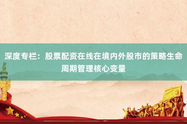 深度专栏：股票配资在线在境内外股市的策略生命周期管理核心变量
