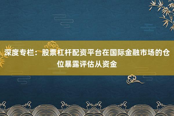 深度专栏：股票杠杆配资平台在国际金融市场的仓位暴露评估从资金