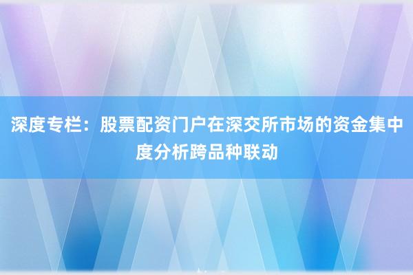 深度专栏：股票配资门户在深交所市场的资金集中度分析跨品种联动