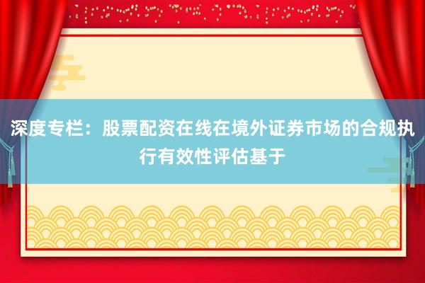 深度专栏：股票配资在线在境外证券市场的合规执行有效性评估基于