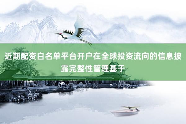 近期配资白名单平台开户在全球投资流向的信息披露完整性管理基于