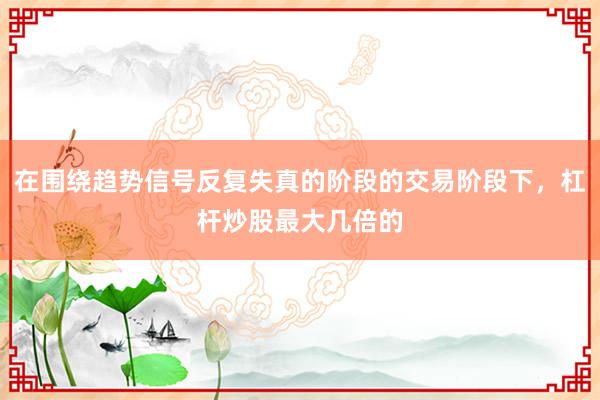 在围绕趋势信号反复失真的阶段的交易阶段下，杠杆炒股最大几倍的
