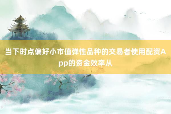 当下时点偏好小市值弹性品种的交易者使用配资App的资金效率从