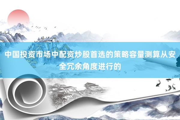 中国投资市场中配资炒股首选的策略容量测算从安全冗余角度进行的