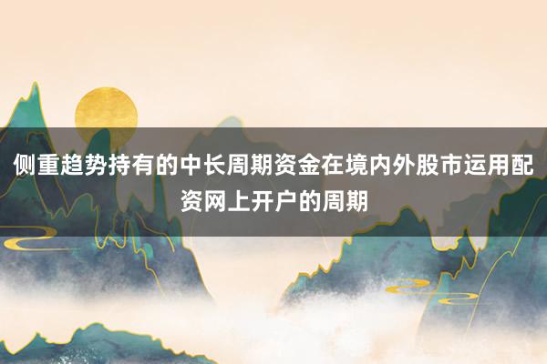 侧重趋势持有的中长周期资金在境内外股市运用配资网上开户的周期