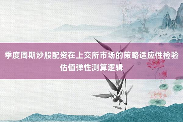 季度周期炒股配资在上交所市场的策略适应性检验估值弹性测算逻辑