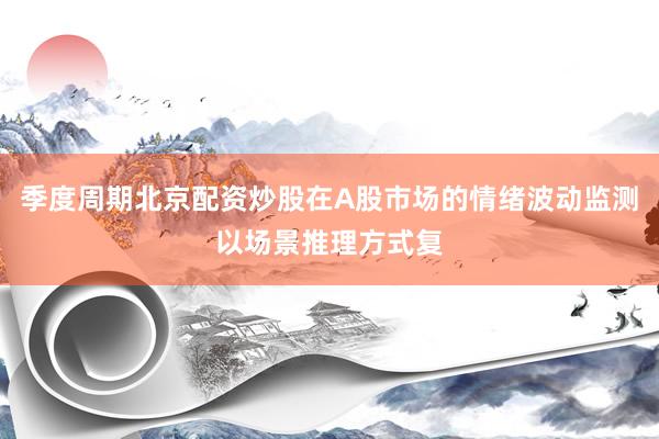 季度周期北京配资炒股在A股市场的情绪波动监测以场景推理方式复