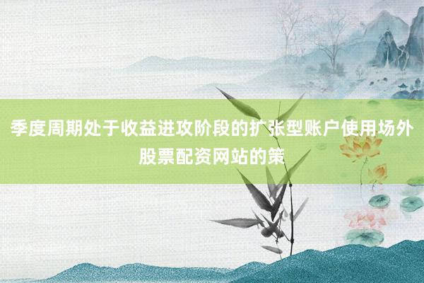 季度周期处于收益进攻阶段的扩张型账户使用场外股票配资网站的策