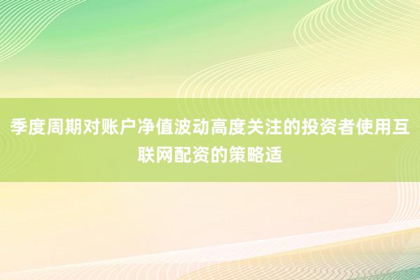 季度周期对账户净值波动高度关注的投资者使用互联网配资的策略适