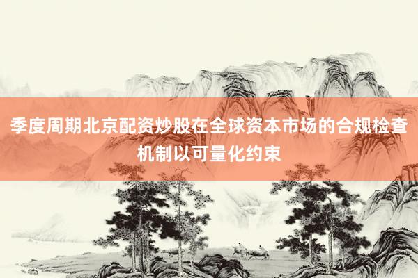 季度周期北京配资炒股在全球资本市场的合规检查机制以可量化约束