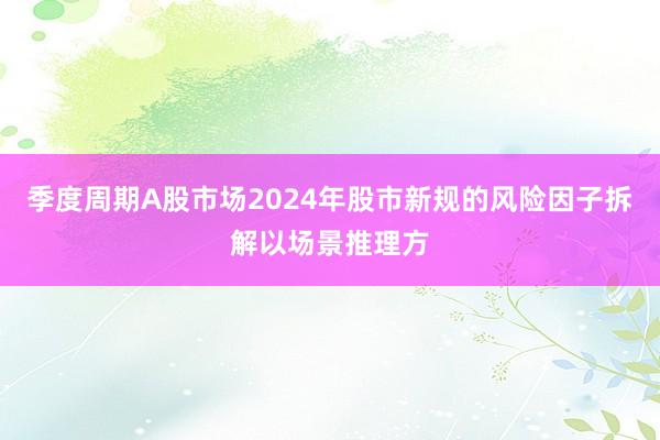 季度周期A股市场2024年股市新规的风险因子拆解以场景推理方