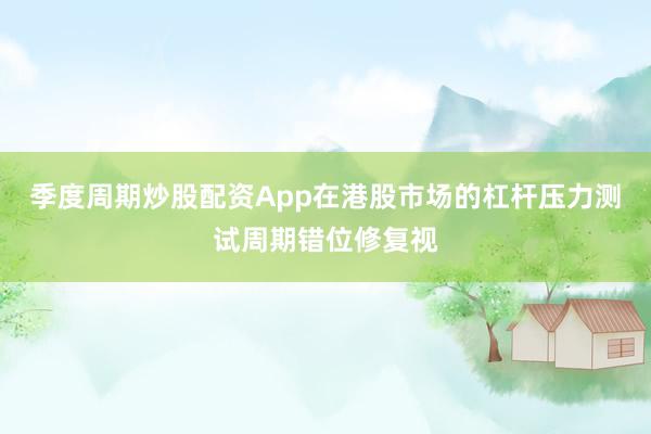 季度周期炒股配资App在港股市场的杠杆压力测试周期错位修复视
