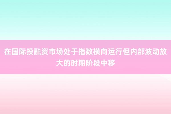在国际投融资市场处于指数横向运行但内部波动放大的时期阶段中移