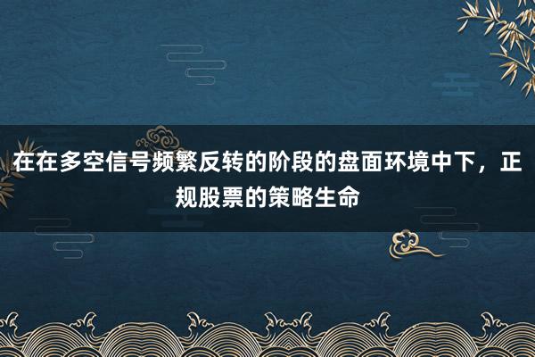 在在多空信号频繁反转的阶段的盘面环境中下，正规股票的策略生命