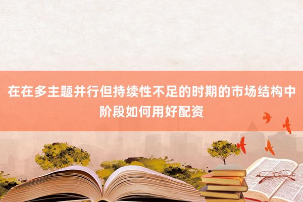 在在多主题并行但持续性不足的时期的市场结构中阶段如何用好配资