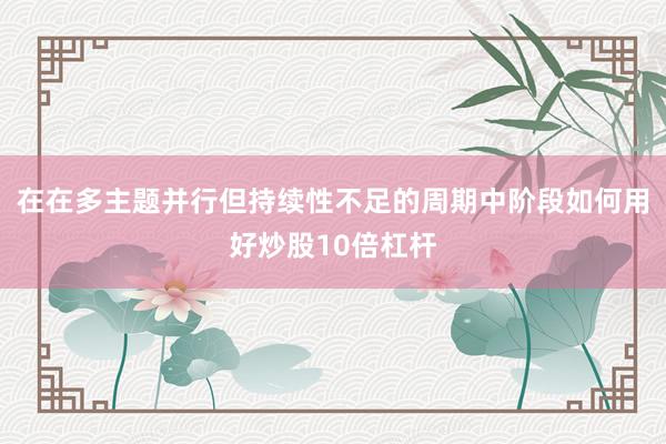 在在多主题并行但持续性不足的周期中阶段如何用好炒股10倍杠杆