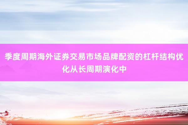 季度周期海外证券交易市场品牌配资的杠杆结构优化从长周期演化中