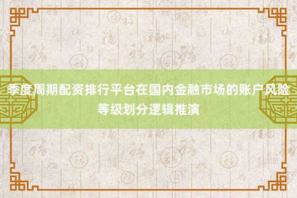 季度周期配资排行平台在国内金融市场的账户风险等级划分逻辑推演