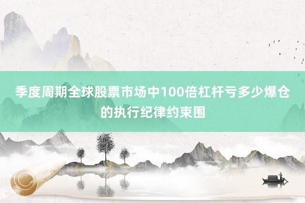 季度周期全球股票市场中100倍杠杆亏多少爆仓的执行纪律约束围