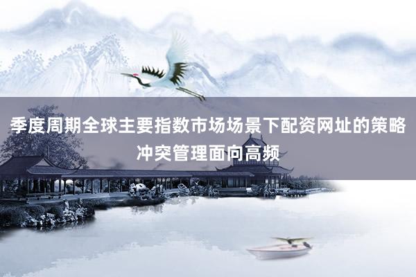 季度周期全球主要指数市场场景下配资网址的策略冲突管理面向高频