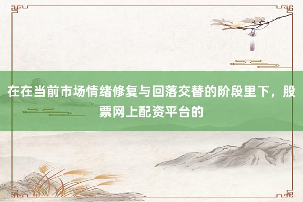 在在当前市场情绪修复与回落交替的阶段里下，股票网上配资平台的