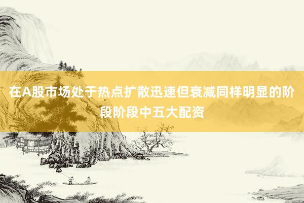 在A股市场处于热点扩散迅速但衰减同样明显的阶段阶段中五大配资