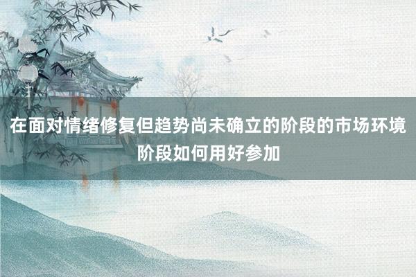 在面对情绪修复但趋势尚未确立的阶段的市场环境阶段如何用好参加
