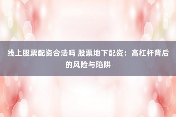线上股票配资合法吗 股票地下配资：高杠杆背后的风险与陷阱
