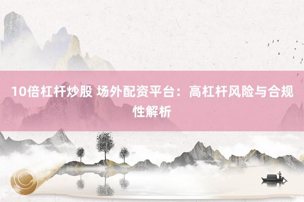 10倍杠杆炒股 场外配资平台：高杠杆风险与合规性解析